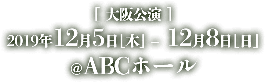 大阪公演 2019年12月5日[木]〜12月8日[日] ABCホール